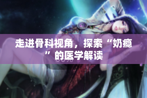 走进骨科视角，探索“奶瘾”的医学解读