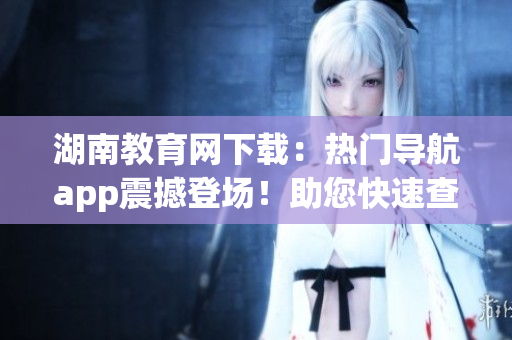 湖南教育网下载：热门导航app震撼登场！助您快速查找乡村教育资源