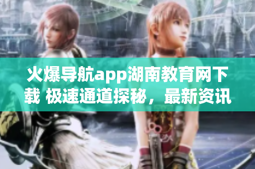 火爆导航app湖南教育网下载 极速通道探秘，最新资讯一手把握