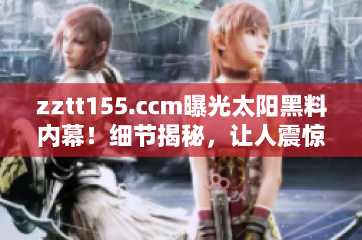 zztt155.ccm曝光太阳黑料内幕！细节揭秘，让人震惊的真相曝光