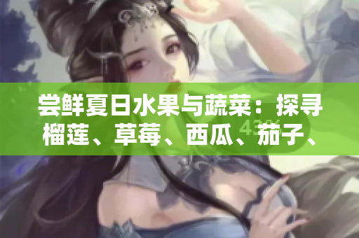 尝鲜夏日水果与蔬菜：探寻榴莲、草莓、西瓜、茄子、黄瓜的美味滋味
