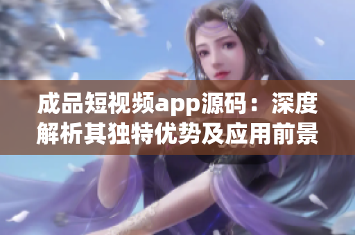 成品短视频app源码：深度解析其独特优势及应用前景