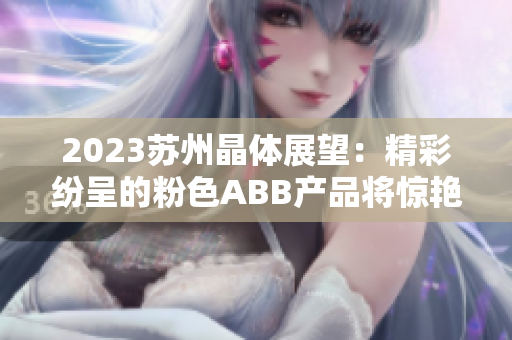 2023苏州晶体展望：精彩纷呈的粉色ABB产品将惊艳亮相