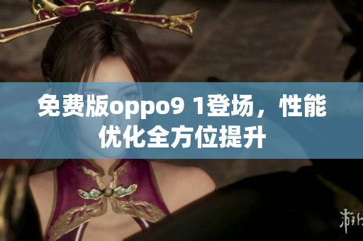 免费版oppo9 1登场，性能优化全方位提升