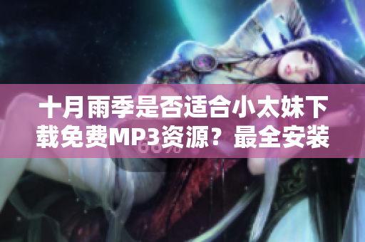 十月雨季是否适合小太妹下载免费MP3资源？最全安装指南涵盖。