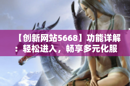 【创新网站5668】功能详解：轻松进入，畅享多元化服务