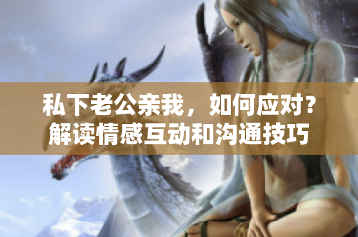 私下老公亲我，如何应对？解读情感互动和沟通技巧