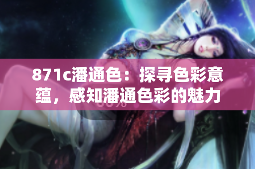 871c潘通色：探寻色彩意蕴，感知潘通色彩的魅力