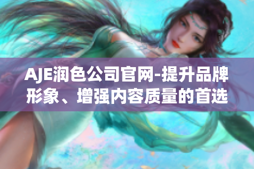 AJE润色公司官网-提升品牌形象、增强内容质量的首选服务