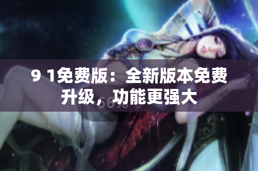 9 1免费版：全新版本免费升级，功能更强大