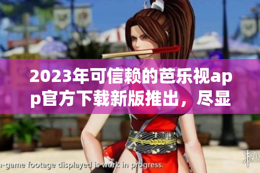 2023年可信赖的芭乐视app官方下载新版推出，尽显全新魅力