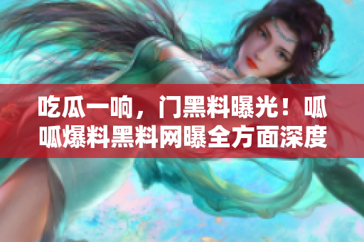 吃瓜一响，门黑料曝光！呱呱爆料黑料网曝全方面深度惊人内幕揭秘