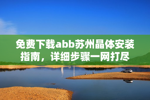 免费下载abb苏州晶体安装指南，详细步骤一网打尽