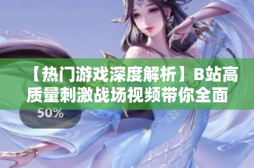 【热门游戏深度解析】B站高质量刺激战场视频带你全面了解游戏玩法和攻略【最新更新】