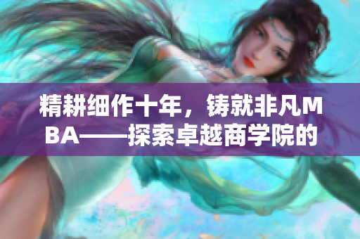 精耕细作十年，铸就非凡MBA——探索卓越商学院的精品教育