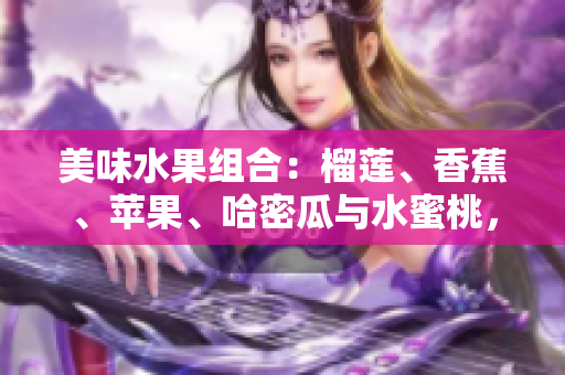 美味水果组合：榴莲、香蕉、苹果、哈密瓜与水蜜桃，为您带来绝佳口感和丰富营养