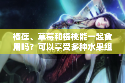 榴莲、草莓和樱桃能一起食用吗？可以享受多种水果组合带来的美味吗？