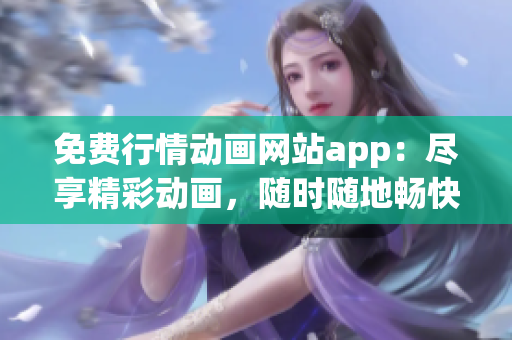 免费行情动画网站app：尽享精彩动画，随时随地畅快观赏