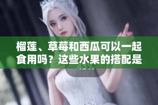 榴莲、草莓和西瓜可以一起食用吗？这些水果的搭配是否合适？