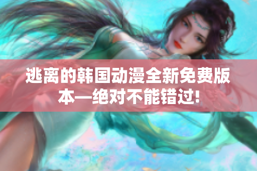 逃离的韩国动漫全新免费版本—绝对不能错过!