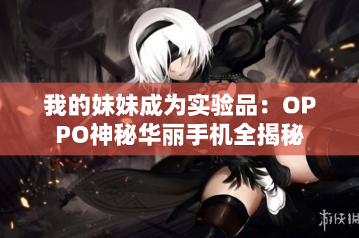 我的妹妹成为实验品：OPPO神秘华丽手机全揭秘