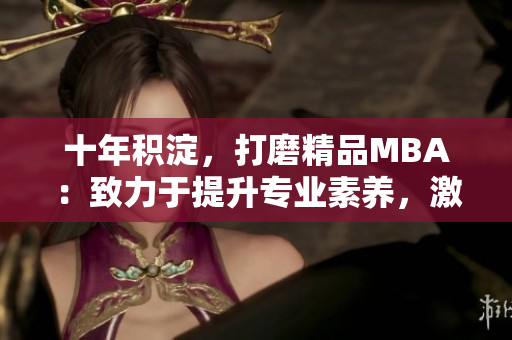 十年积淀，打磨精品MBA：致力于提升专业素养，激发职业潜能