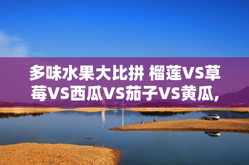 多味水果大比拼 榴莲VS草莓VS西瓜VS茄子VS黄瓜, 你更爱哪种？