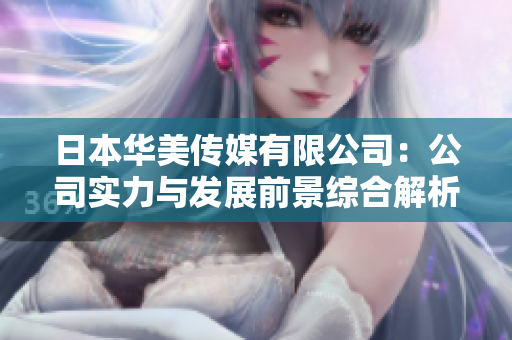 日本华美传媒有限公司：公司实力与发展前景综合解析
