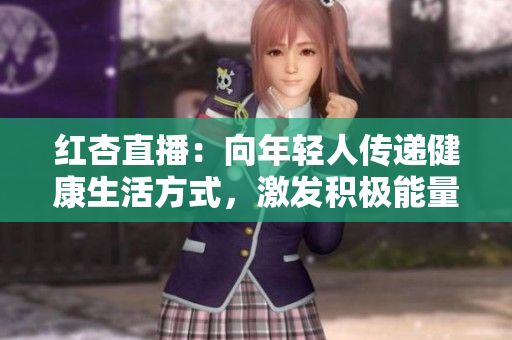 红杏直播：向年轻人传递健康生活方式，激发积极能量