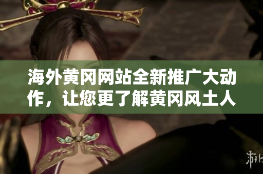 海外黄冈网站全新推广大动作，让您更了解黄冈风土人情