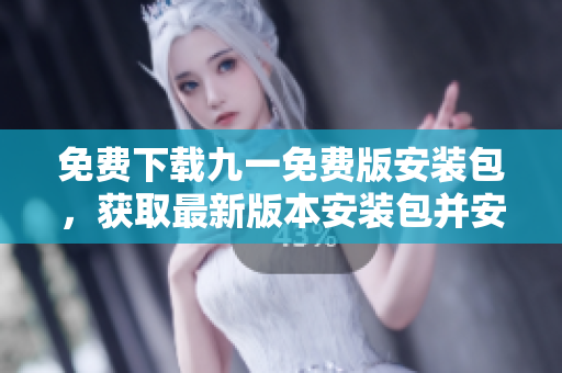 免费下载九一免费版安装包，获取最新版本安装包并安装指南