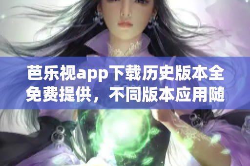 芭乐视app下载历史版本全免费提供，不同版本应用随心选择