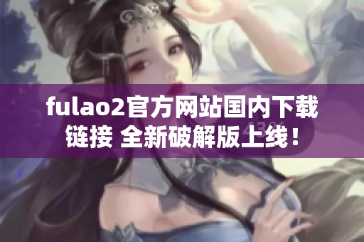 fulao2官方网站国内下载链接 全新破解版上线！