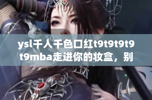 ysl千人千色口红t9t9t9t9t9mba走进你的妆盒，别样红唇美不胜收