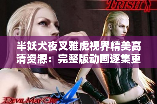 半妖犬夜叉雅虎视界精美高清资源：完整版动画逐集更新享受 绝对不容错过
