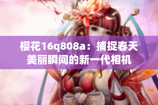 樱花16q808a：捕捉春天美丽瞬间的新一代相机