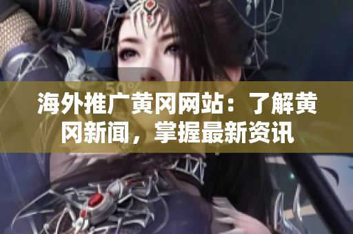 海外推广黄冈网站：了解黄冈新闻，掌握最新资讯