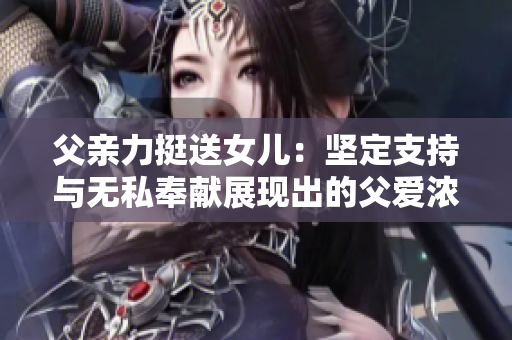 父亲力挺送女儿：坚定支持与无私奉献展现出的父爱浓情