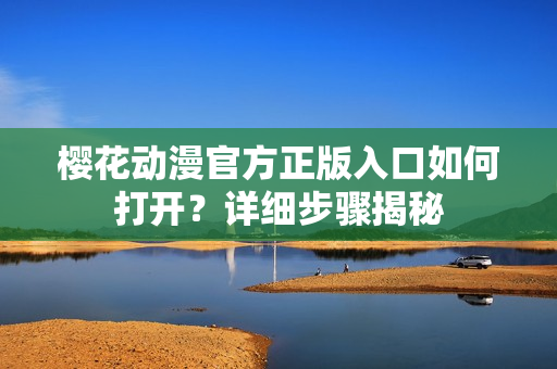 樱花动漫官方正版入口如何打开？详细步骤揭秘