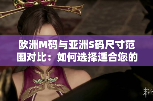 欧洲M码与亚洲S码尺寸范围对比：如何选择适合您的尺码？