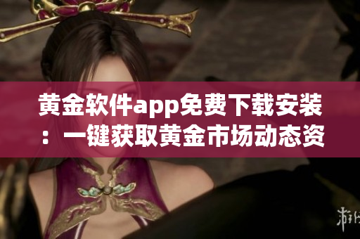 黄金软件app免费下载安装：一键获取黄金市场动态资讯及贸易工具