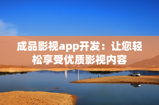 成品影视app开发：让您轻松享受优质影视内容
