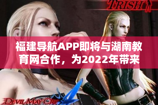 福建导航APP即将与湖南教育网合作，为2022年带来新的教育资讯与服务