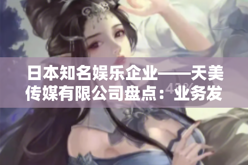 日本知名娱乐企业——天美传媒有限公司盘点：业务发展、作品影响力、文化传承如何？