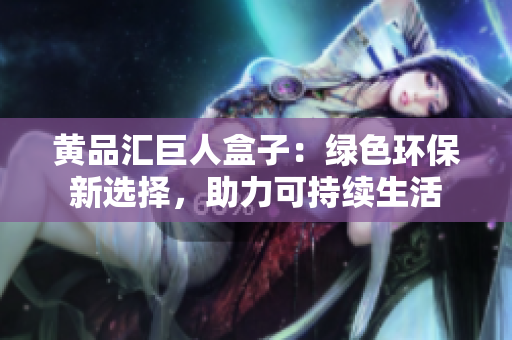 黄品汇巨人盒子：绿色环保新选择，助力可持续生活