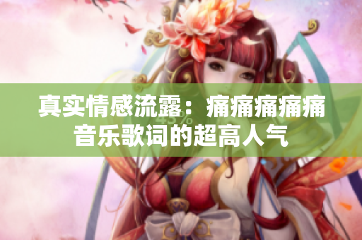 真实情感流露：痛痛痛痛痛音乐歌词的超高人气