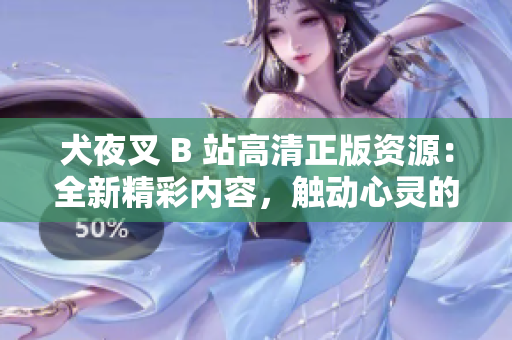 犬夜叉 B 站高清正版资源：全新精彩内容，触动心灵的神秘冒险之旅