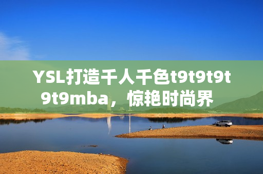 YSL打造千人千色t9t9t9t9t9mba，惊艳时尚界  