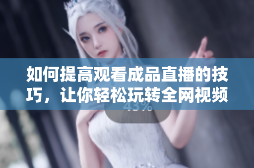 如何提高观看成品直播的技巧，让你轻松玩转全网视频直播