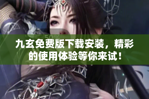 九玄免费版下载安装，精彩的使用体验等你来试！